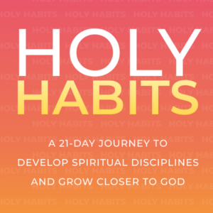 Holy Habits - A 21-Day Journey to Develop Spiritual Disciplines and Grow Closer to God